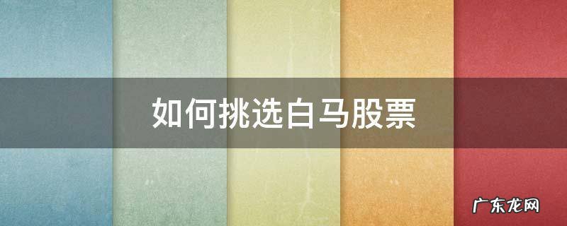 如何挑选白马股票 长线 如何挑选白马股票