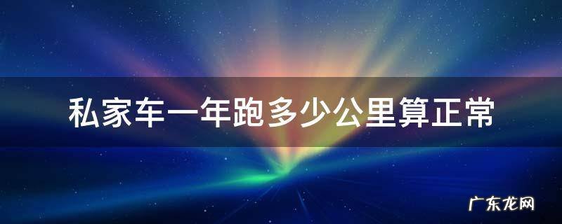 私家车一年跑多少公里算正常 正常的私家车一年跑多少公里