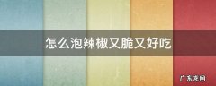 怎么泡辣椒又脆又好吃还不坏 怎么泡辣椒又脆又好吃