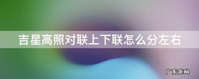 吉星高照对联上下联怎么分左右 对联福星高照 上下联