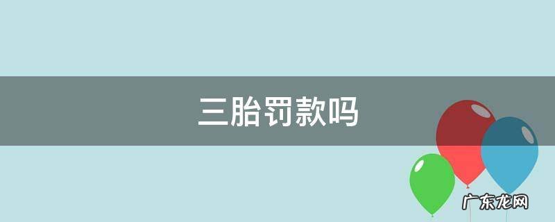 2022年生三胎罚款吗 三胎罚款吗