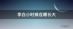 李白小时候在哪长大 李白小时候是从哪里长大的
