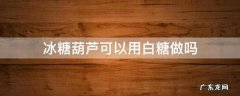 做糖葫芦用冰糖还是用白糖 冰糖葫芦可以用白糖做吗