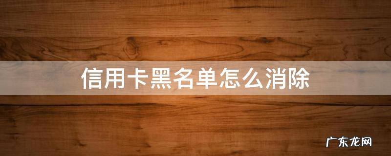 信用卡黑名单怎么消除 个人因信用卡黑名单怎么解除