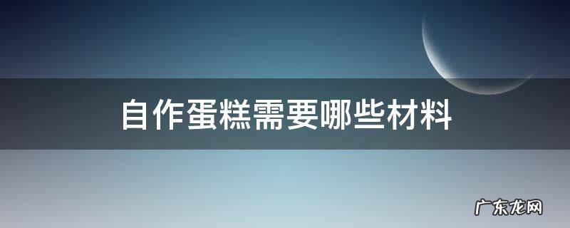 自作蛋糕需要哪些材料 自做蛋糕的材料