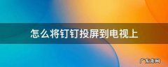 怎么将钉钉投屏到电视上 怎样把钉钉投屏到电视上去