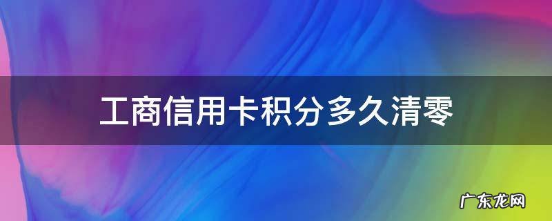工商信用卡积分多久清零一次 工商信用卡积分多久清零