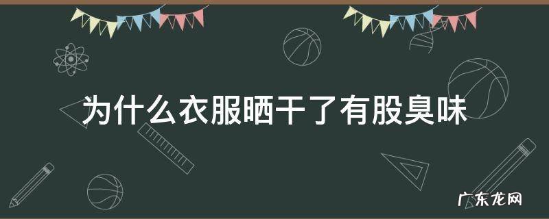 为什么衣服晒干了有股臭味怎么解决 为什么衣服晒干了有股臭味