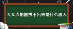大众点烟器拔不出来是什么原因 大众点烟器拔不出来是什么原因引起的