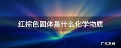 红棕色的固体是什么 红棕色固体是什么化学物质
