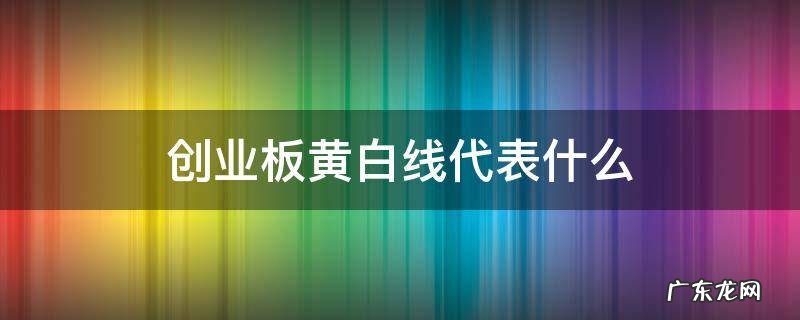 创业板黄线是什么 创业板黄白线代表什么