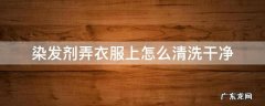 染发剂弄衣服上怎么清洗干净 染发剂弄到衣服上怎样清洗掉
