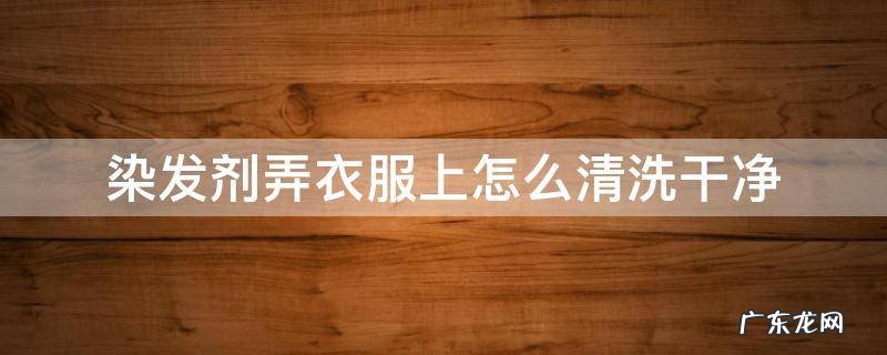 染发剂弄衣服上怎么清洗干净 染发剂弄到衣服上怎样清洗掉