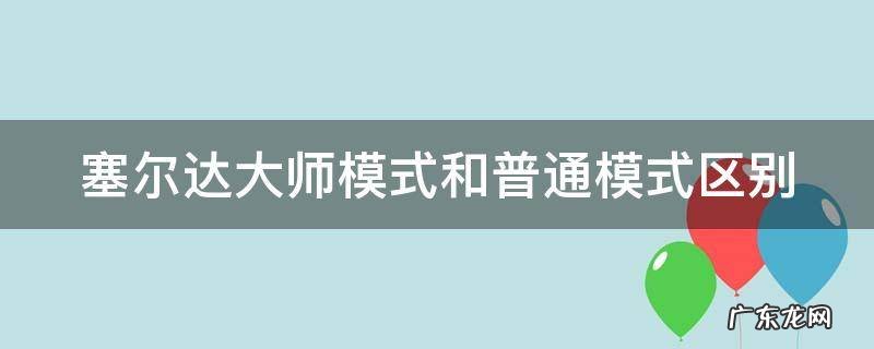 塞尔达大师模式的区别 塞尔达大师模式和普通模式区别