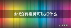 dnf没有疲劳可以打什么 dnf没有疲劳可以打什么2022
