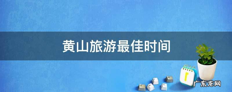 去黄山旅游最佳季节 黄山旅游最佳时间