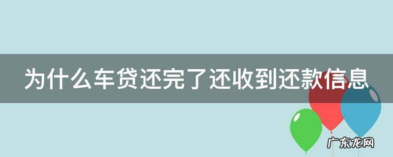 为什么车贷还完了还收到还款信息通知 为什么车贷还完了还收到还款信息
