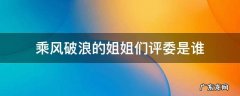 乘风破浪的姐姐们评委是谁 乘风破浪的姐姐们第一名是谁