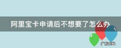 阿里宝卡申请后不想要了怎么办 阿里宝卡申请后不想要了怎么办呢