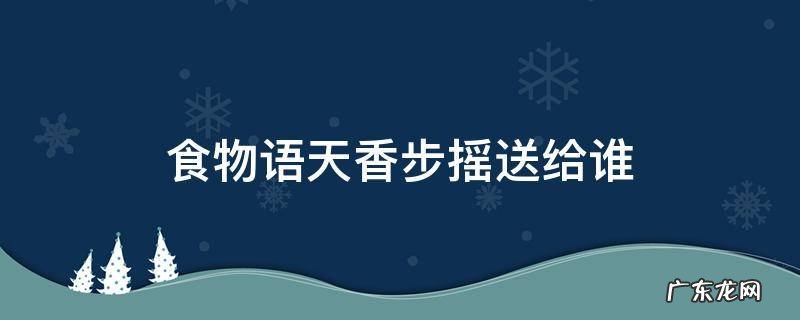 食物语天香步摇送给谁应该送给哪个 食物语天香步摇送给谁