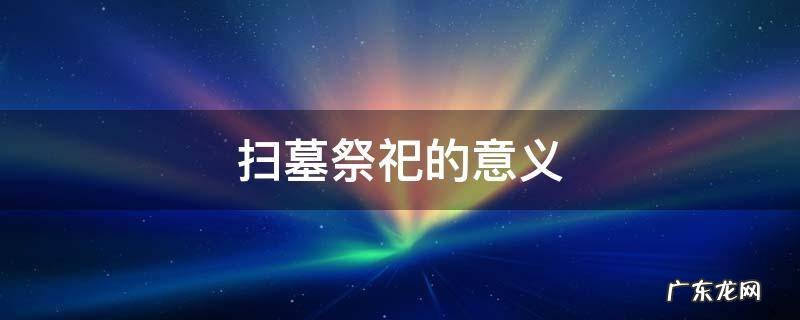 扫墓祭祀的意义 扫墓是祭祀还是祭奠