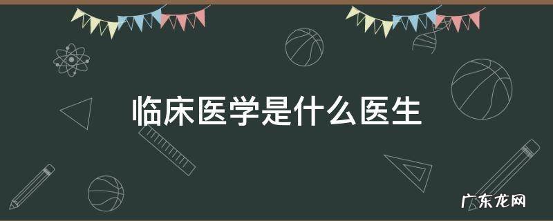 临床医学是什么医生 临床医学是什么医生专科
