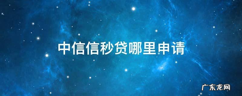 中信信秒贷哪里申请 中信银行信秒贷在哪里申请