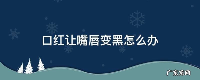 口红让嘴唇变黑怎么办 嘴唇涂口红发黑怎么改善