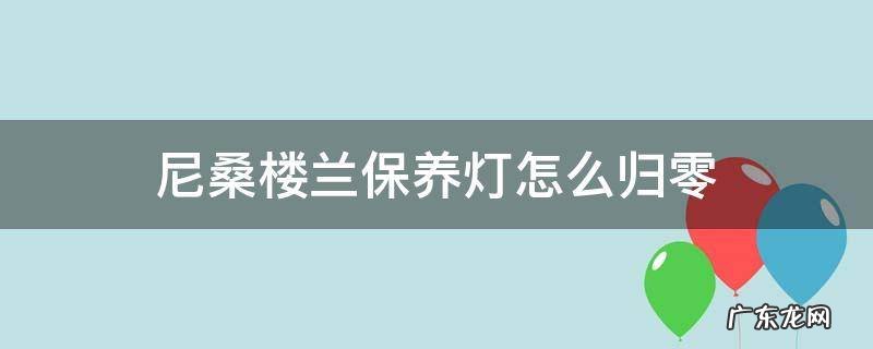尼桑的保养灯怎么归零 尼桑楼兰保养灯怎么归零