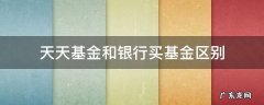 天天基金和银行买基金区别 银行买基金和天天基金买区别