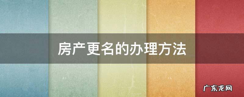 房产更名的办理方法 办理房产更名需要什么手续