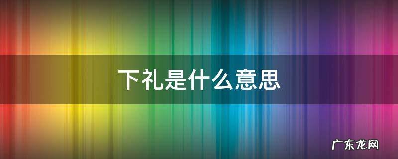 下礼是啥意思 下礼是什么意思