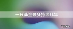 一只基金一般多少年 一只基金最多持续几年