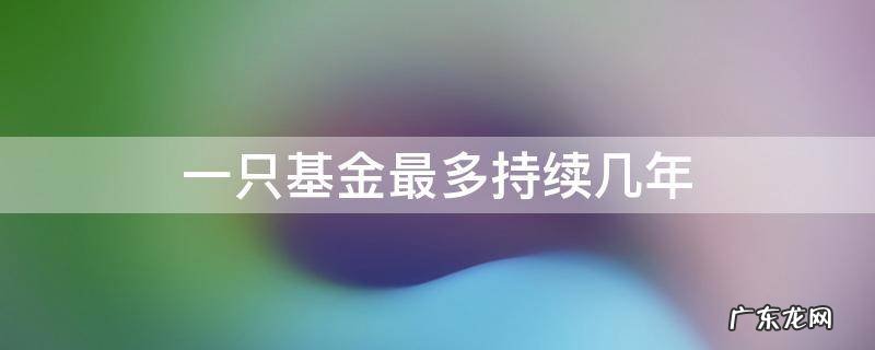 一只基金一般多少年 一只基金最多持续几年