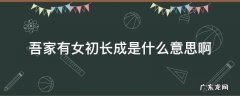 吾家有女初长成意思 吾家有女初长成原文 吾家有女初长成是什么意思啊