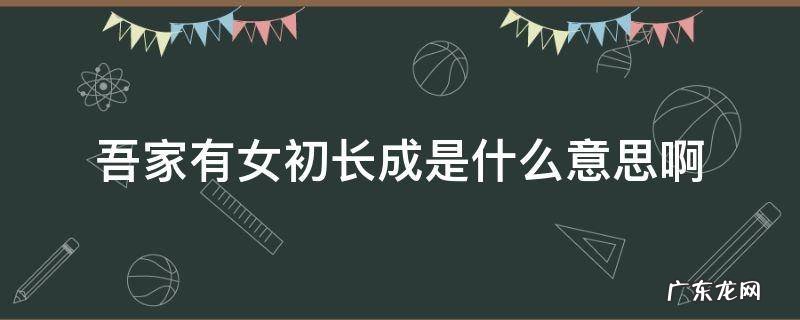 吾家有女初长成意思 吾家有女初长成原文 吾家有女初长成是什么意思啊