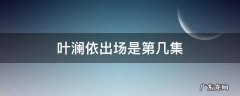 叶澜依出现是第几集 叶澜依出场是第几集