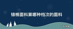 锦棉和纯棉哪个面料好 锦棉面料算哪种档次的面料