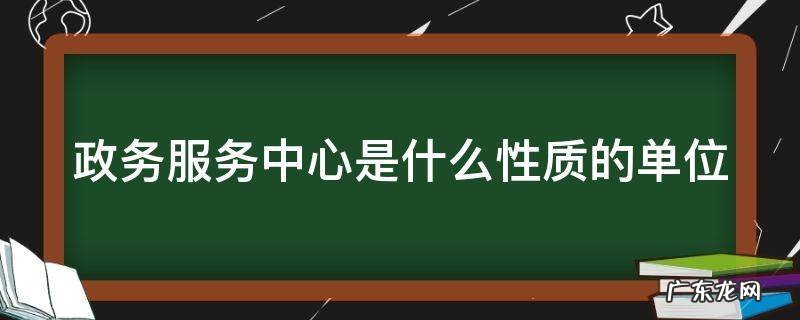 政务服务中心是什么性质的单位 政务服务中心是什么性质的单位类型