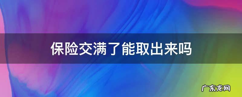 保险交满了可以取出来吗 保险交满了能取出来吗