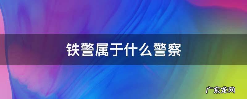 铁警属于什么警察 铁警属于什么警察衣服