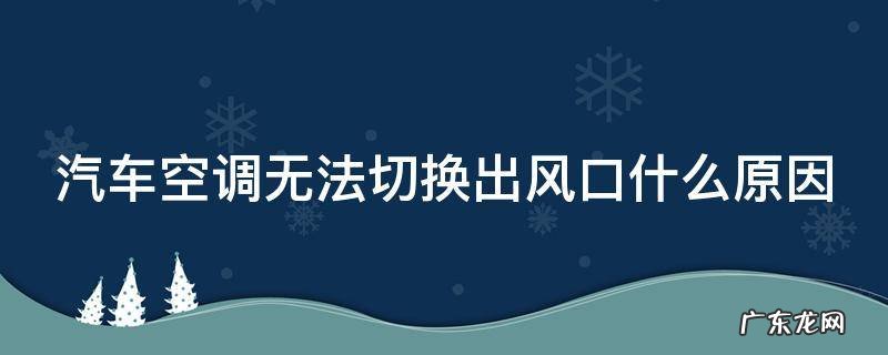 汽车空调无法切换出风口什么原因 汽车空调切换不了风道