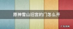 原神雪山旧宫石门 原神雪山旧宫的门怎么开