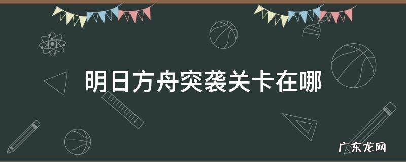 明日方舟突袭关卡在哪 明日方舟中突袭卡关有哪些
