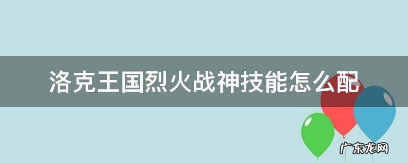 洛克王国烈火战神有神火系技能吗? 洛克王国烈火战神技能怎么配