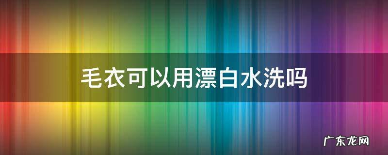 毛衣可以用漂白水洗吗 毛衣可以漂洗嘛