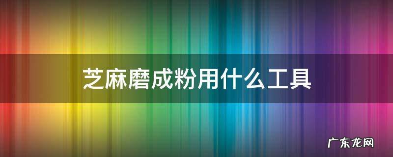 手工磨芝麻粉的工具 芝麻磨成粉用什么工具