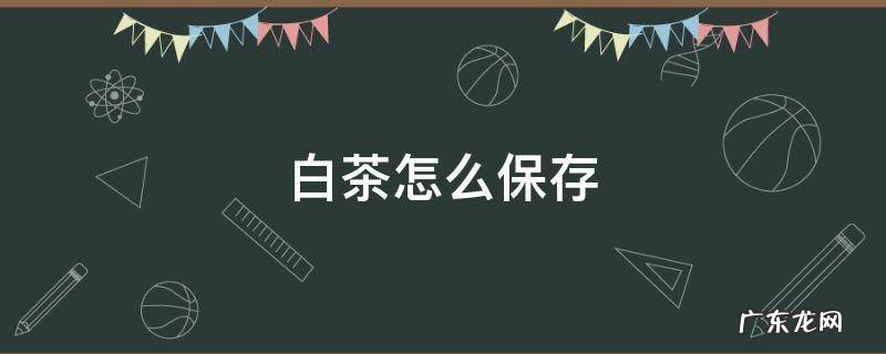 白茶怎么保存最好 白茶怎么保存