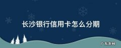 长沙银行信用卡怎么分期 长沙银行分期贷款