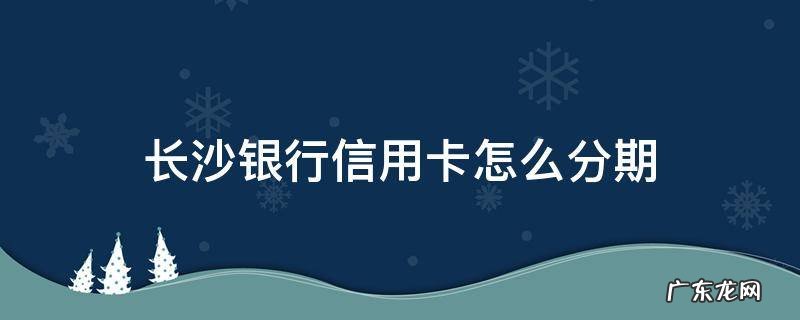 长沙银行信用卡怎么分期 长沙银行分期贷款